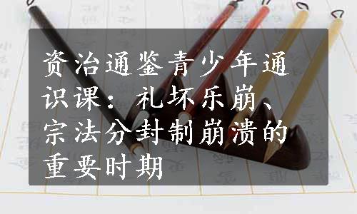 资治通鉴青少年通识课：礼坏乐崩、宗法分封制崩溃的重要时期