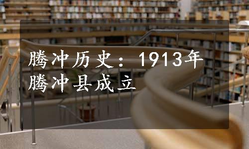 腾冲历史：1913年腾冲县成立