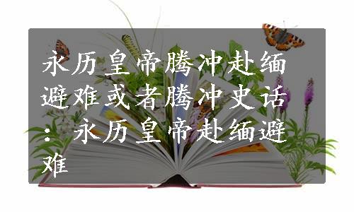 永历皇帝腾冲赴缅避难或者腾冲史话：永历皇帝赴缅避难