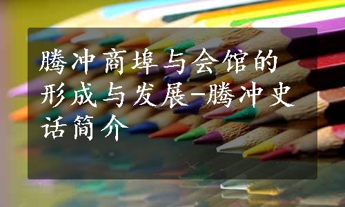 腾冲商埠与会馆的形成与发展-腾冲史话简介