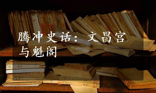 腾冲史话：文昌宫与魁阁