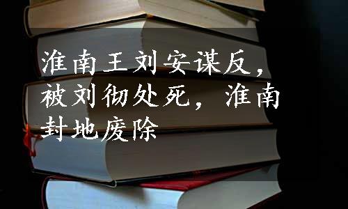 淮南王刘安谋反，被刘彻处死，淮南封地废除