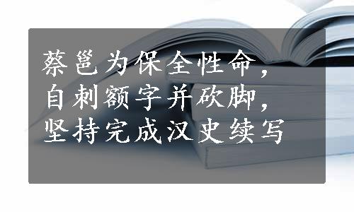 蔡邕为保全性命，自刺额字并砍脚，坚持完成汉史续写