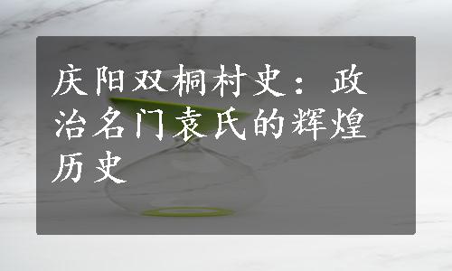 庆阳双桐村史：政治名门袁氏的辉煌历史