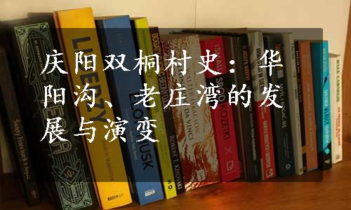 庆阳双桐村史：华阳沟、老庄湾的发展与演变