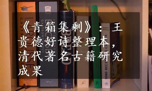 《青箱集剩》：王贵德好诗整理本，清代著名古籍研究成果