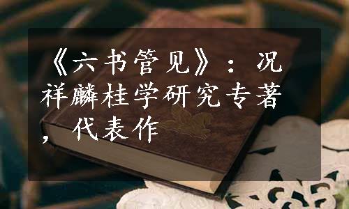 《六书管见》：况祥麟桂学研究专著，代表作