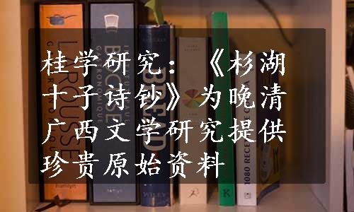 桂学研究：《杉湖十子诗钞》为晚清广西文学研究提供珍贵原始资料