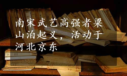 南宋武艺高强者梁山泊起义，活动于河北京东