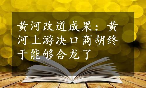 黄河改道成果：黄河上游决口商胡终于能够合龙了