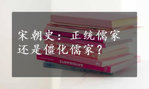 宋朝史：正统儒家还是僵化儒家？