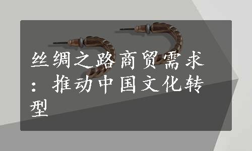 丝绸之路商贸需求：推动中国文化转型