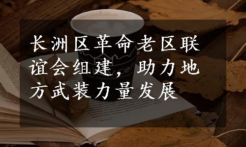 长洲区革命老区联谊会组建，助力地方武装力量发展