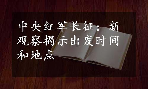 中央红军长征：新观察揭示出发时间和地点