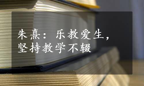 朱熹：乐教爱生，坚持教学不辍