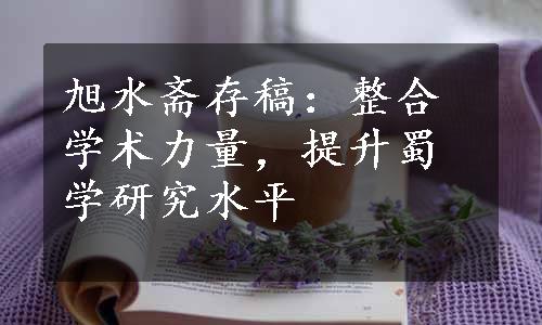 旭水斋存稿：整合学术力量，提升蜀学研究水平