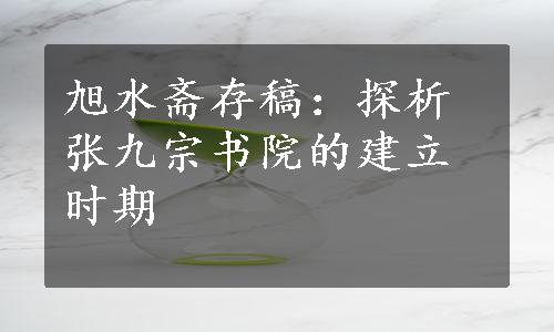 旭水斋存稿：探析张九宗书院的建立时期