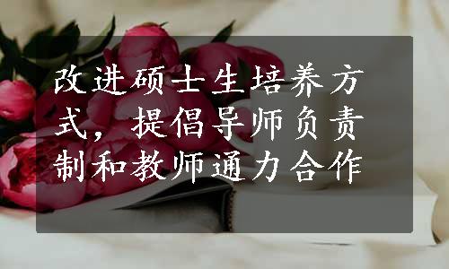 改进硕士生培养方式，提倡导师负责制和教师通力合作