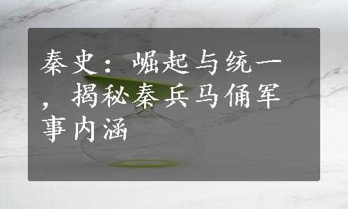 秦史：崛起与统一，揭秘秦兵马俑军事内涵