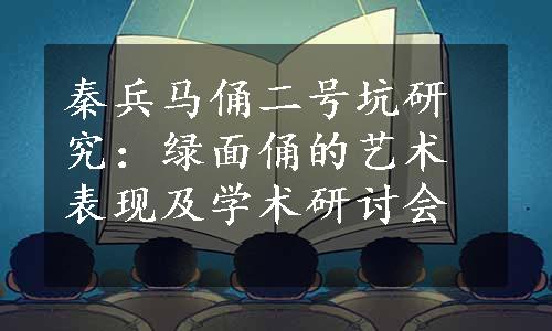 秦兵马俑二号坑研究：绿面俑的艺术表现及学术研讨会