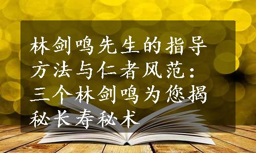 林剑鸣先生的指导方法与仁者风范：三个林剑鸣为您揭秘长寿秘术