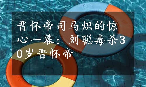 晋怀帝司马炽的惊心一幕：刘聪毒杀30岁晋怀帝