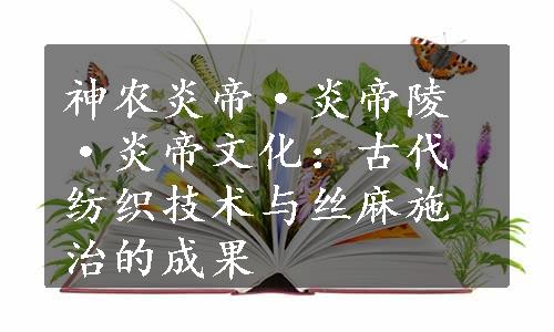 神农炎帝·炎帝陵·炎帝文化：古代纺织技术与丝麻施治的成果