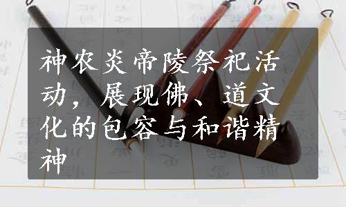 神农炎帝陵祭祀活动，展现佛、道文化的包容与和谐精神