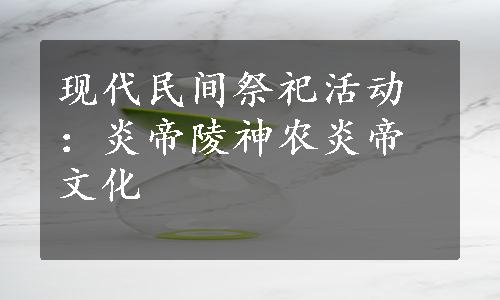 现代民间祭祀活动：炎帝陵神农炎帝文化