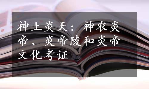 神土炎天：神农炎帝、炎帝陵和炎帝文化考证