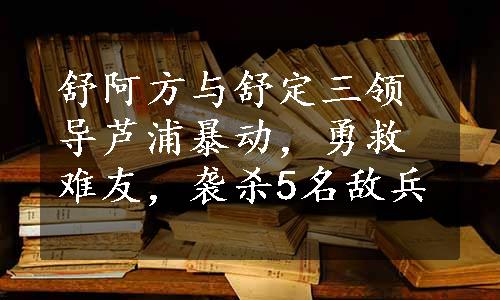 舒阿方与舒定三领导芦浦暴动，勇救难友，袭杀5名敌兵