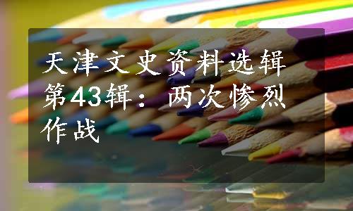 天津文史资料选辑第43辑：两次惨烈作战