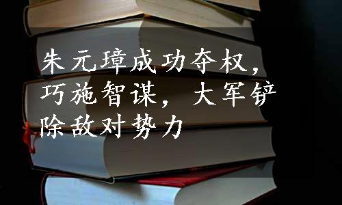 朱元璋成功夺权，巧施智谋，大军铲除敌对势力