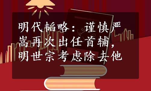 明代韬略：谨慎严嵩再次出任首辅，明世宗考虑除去他