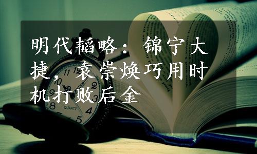 明代韬略：锦宁大捷，袁崇焕巧用时机打败后金