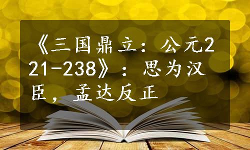 《三国鼎立：公元221-238》：思为汉臣，孟达反正