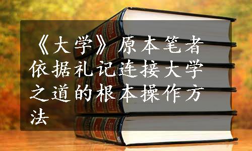 《大学》原本笔者依据礼记连接大学之道的根本操作方法