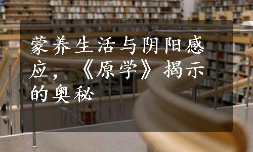 蒙养生活与阴阳感应，《原学》揭示的奥秘