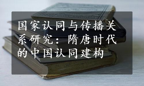 国家认同与传播关系研究：隋唐时代的中国认同建构