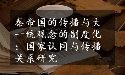 秦帝国的传播与大一统观念的制度化：国家认同与传播关系研究