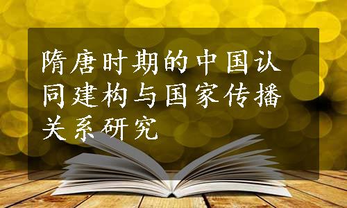 隋唐时期的中国认同建构与国家传播关系研究