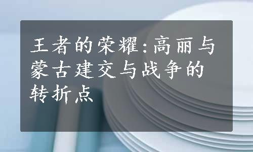 王者的荣耀:高丽与蒙古建交与战争的转折点