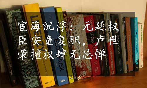 宦海沉浮：元廷权臣安童复职，卢世荣擅权肆无忌惮