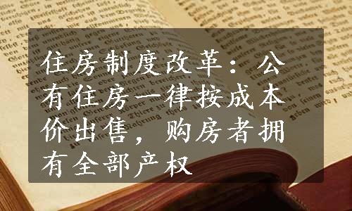 住房制度改革：公有住房一律按成本价出售，购房者拥有全部产权