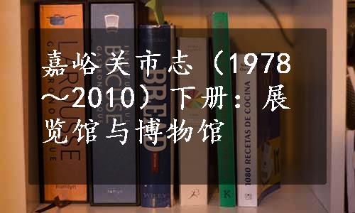 嘉峪关市志（1978～2010）下册：展览馆与博物馆