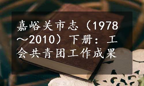 嘉峪关市志（1978～2010）下册：工会共青团工作成果