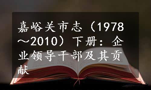 嘉峪关市志（1978～2010）下册：企业领导干部及其贡献