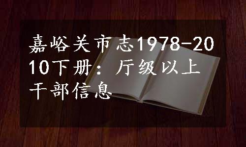 嘉峪关市志1978-2010下册：厅级以上干部信息