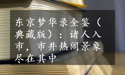 东京梦华录全鉴（典藏版）：诸人入市，市井热闹景象尽在其中