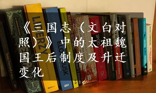 《三国志（文白对照）》中的太祖魏国王后制度及升迁变化